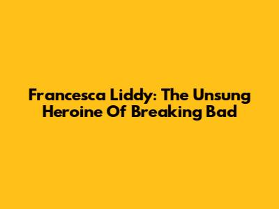 Francesca Liddy: The Unsung Heroine Of Breaking Bad