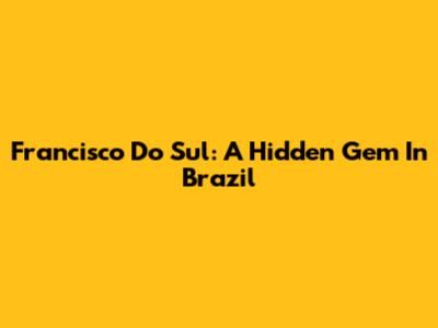 Francisco Do Sul: A Hidden Gem In Brazil