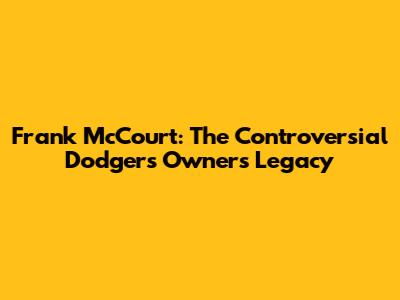 Frank McCourt: The Controversial Dodgers Owner's Legacy