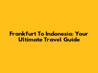 Frankfurt To Indonesia: Your Ultimate Travel Guide