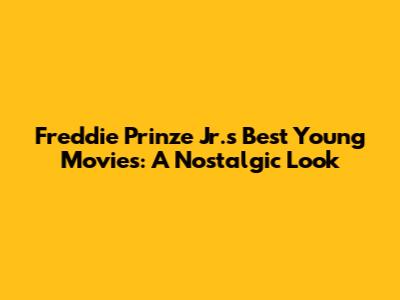 Freddie Prinze Jr.'s Best Young Movies: A Nostalgic Look