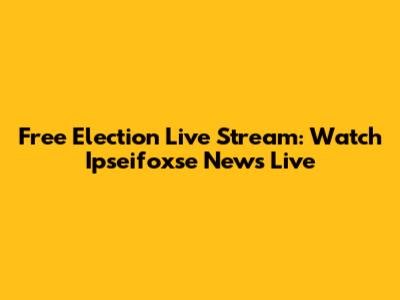 Free Election Live Stream: Watch Ipseifoxse News Live