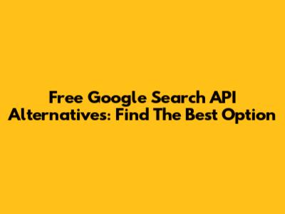 Free Google Search API Alternatives: Find The Best Option