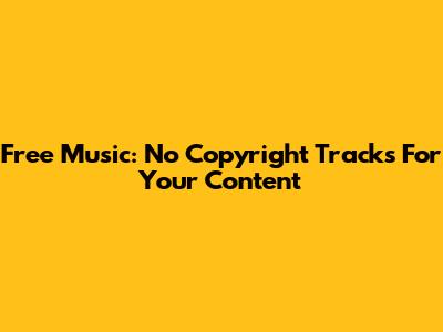 Free Music: No Copyright Tracks For Your Content