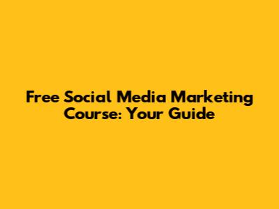 Free Social Media Marketing Course: Your Guide