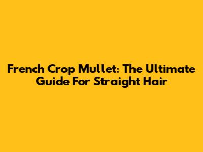 French Crop Mullet: The Ultimate Guide For Straight Hair