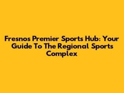 Fresno's Premier Sports Hub: Your Guide To The Regional Sports Complex