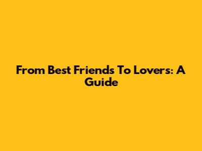 From Best Friends To Lovers: A Guide