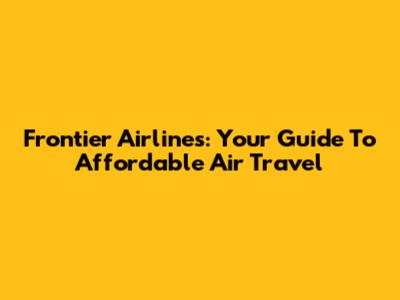 Frontier Airlines: Your Guide To Affordable Air Travel
