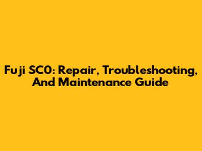 Fuji SC0: Repair, Troubleshooting, And Maintenance Guide