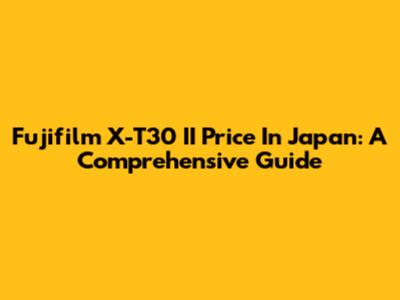 Fujifilm X-T30 II Price In Japan: A Comprehensive Guide