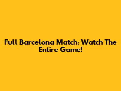 Full Barcelona Match: Watch The Entire Game!