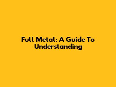 Full Metal: A Guide To Understanding