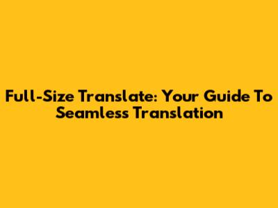 Full-Size Translate: Your Guide To Seamless Translation