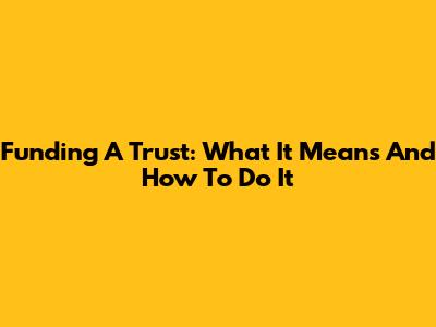 Funding A Trust: What It Means And How To Do It