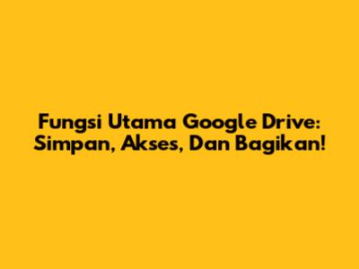 Fungsi Utama Google Drive: Simpan, Akses, Dan Bagikan!