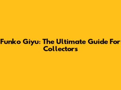 Funko Giyu: The Ultimate Guide For Collectors