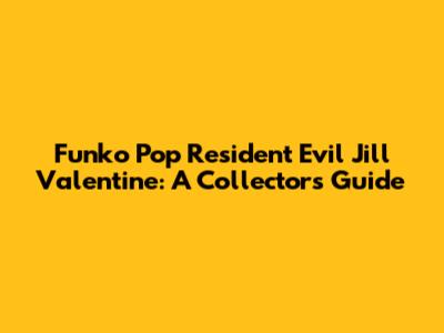 Funko Pop Resident Evil Jill Valentine: A Collector's Guide