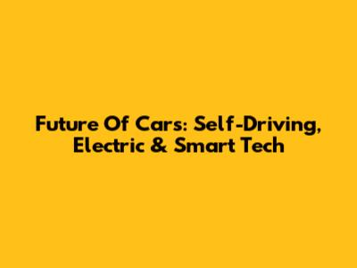 Future Of Cars: Self-Driving, Electric & Smart Tech
