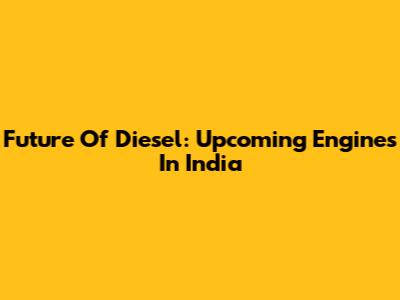 Future Of Diesel: Upcoming Engines In India