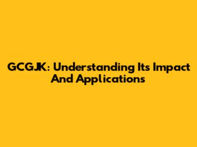 GCGJK: Understanding Its Impact And Applications
