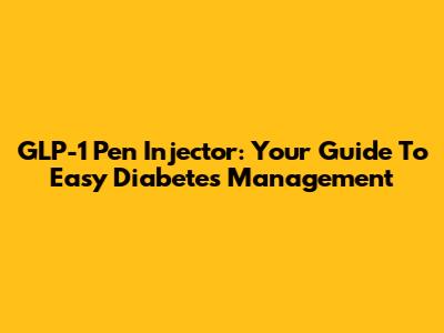 GLP-1 Pen Injector: Your Guide To Easy Diabetes Management