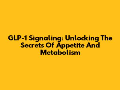 GLP-1 Signaling: Unlocking The Secrets Of Appetite And Metabolism