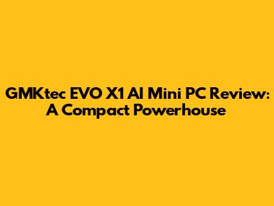 GMKtec EVO X1 AI Mini PC Review: A Compact Powerhouse