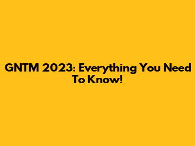 GNTM 2023: Everything You Need To Know!