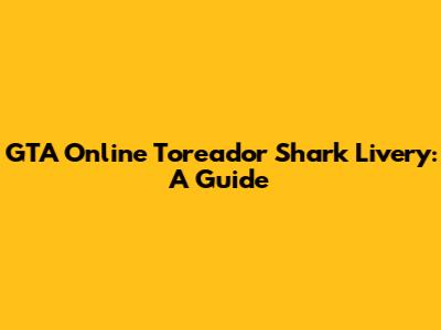 GTA Online Toreador Shark Livery: A Guide