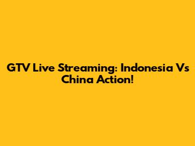 GTV Live Streaming: Indonesia Vs China Action!