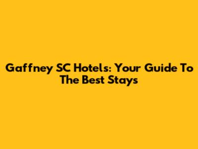 Gaffney SC Hotels: Your Guide To The Best Stays