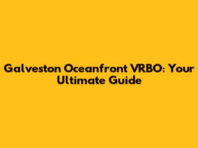 Galveston Oceanfront VRBO: Your Ultimate Guide
