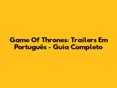 Game Of Thrones: Trailers Em Português - Guia Completo