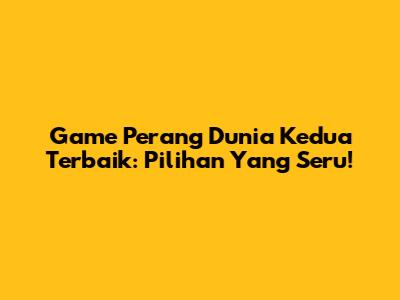 Game Perang Dunia Kedua Terbaik: Pilihan Yang Seru!