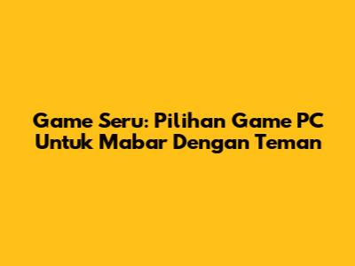 Game Seru: Pilihan Game PC Untuk Mabar Dengan Teman