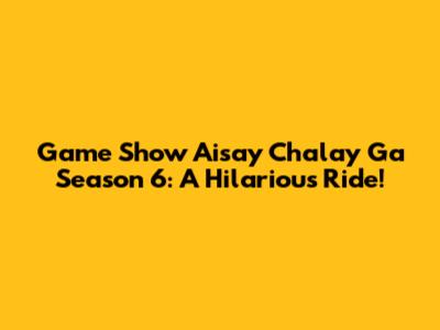 Game Show Aisay Chalay Ga Season 6: A Hilarious Ride!