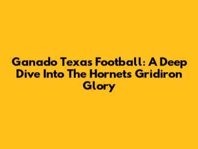 Ganado Texas Football: A Deep Dive Into The Hornets' Gridiron Glory