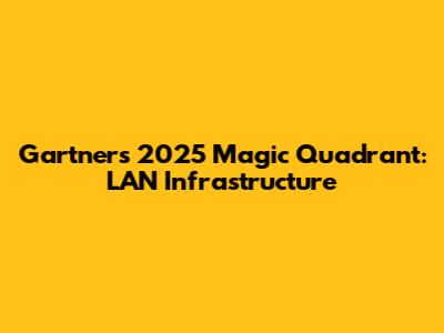Gartner's 2025 Magic Quadrant: LAN Infrastructure