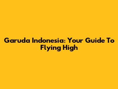 Garuda Indonesia: Your Guide To Flying High