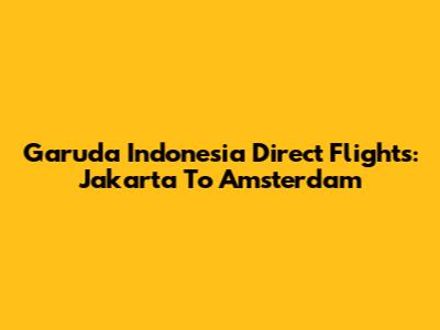 Garuda Indonesia Direct Flights: Jakarta To Amsterdam