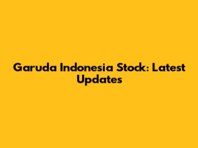 Garuda Indonesia Stock: Latest Updates