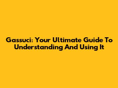Gassuci: Your Ultimate Guide To Understanding And Using It