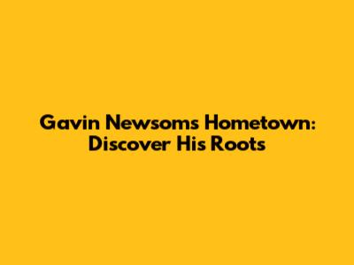 Gavin Newsom's Hometown: Discover His Roots