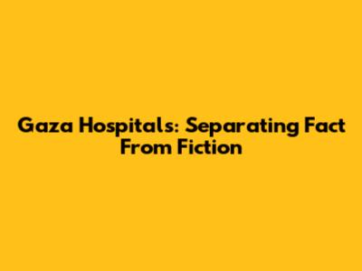 Gaza Hospitals: Separating Fact From Fiction