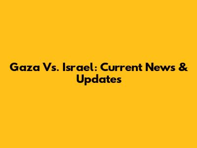 Gaza Vs. Israel: Current News & Updates