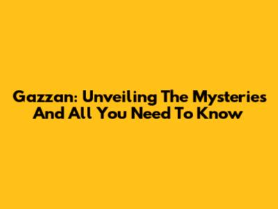 Gazzan: Unveiling The Mysteries And All You Need To Know