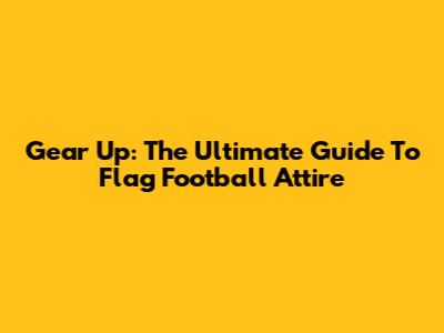 Gear Up: The Ultimate Guide To Flag Football Attire