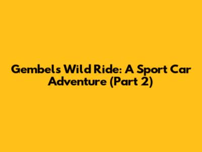 Gembel's Wild Ride: A Sport Car Adventure (Part 2)