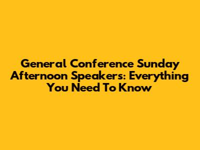 General Conference Sunday Afternoon Speakers: Everything You Need To Know